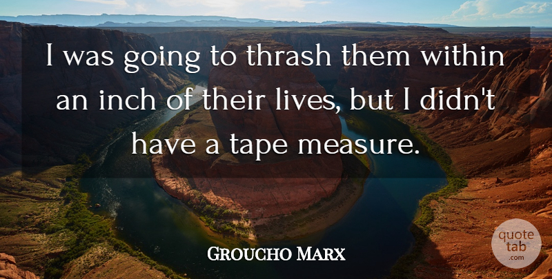 Groucho Marx Quote About Tape, Inches: I Was Going To Thrash...