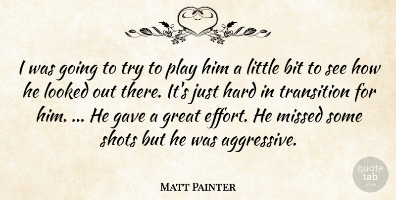 Matt Painter Quote About Bit, Gave, Great, Hard, Looked: I Was Going To Try...