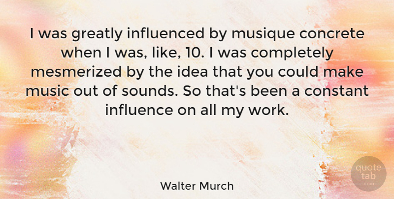 Walter Murch Quote About Concrete, Constant, Greatly, Influenced, Mesmerized: I Was Greatly Influenced By...