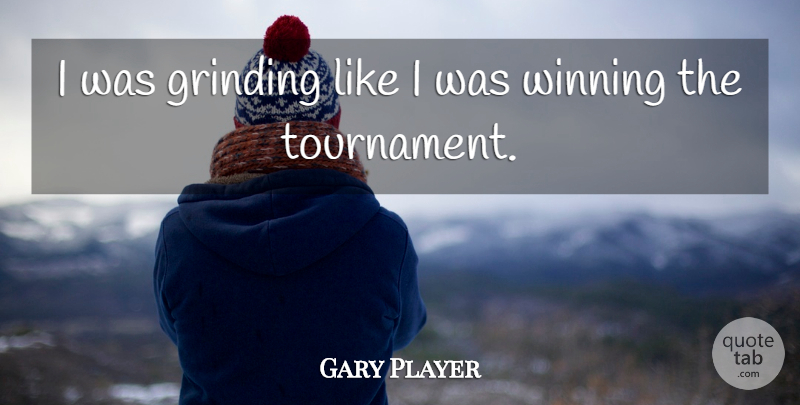 Gary Player Quote About Grinding, Winning: I Was Grinding Like I...