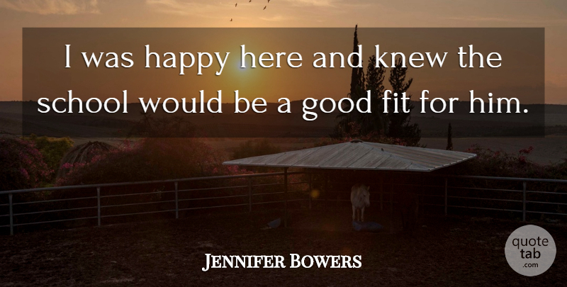 Jennifer Bowers Quote About Fit, Good, Happy, Knew, School: I Was Happy Here And...