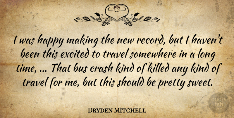 Dryden Mitchell Quote About Bus, Crash, Excited, Happy, Somewhere: I Was Happy Making The...
