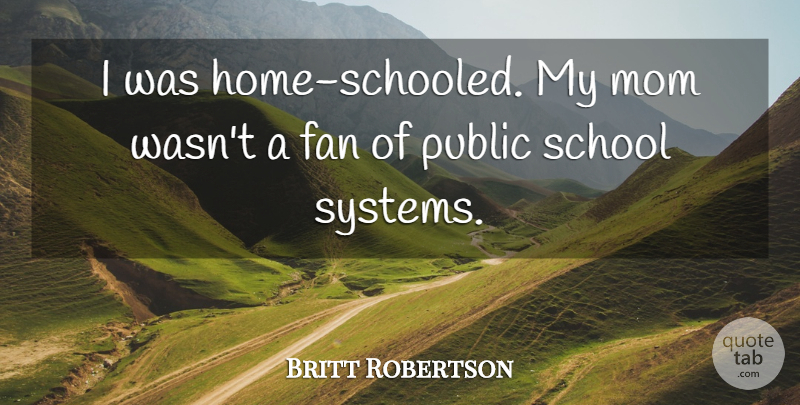 Britt Robertson Quote About Mom, School, Home: I Was Home Schooled My...