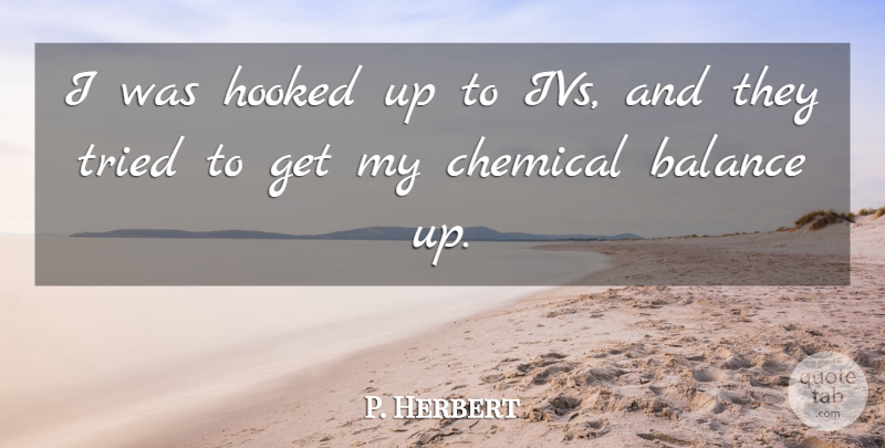 P. Herbert Quote About Balance, Chemical, Hooked, Tried: I Was Hooked Up To...