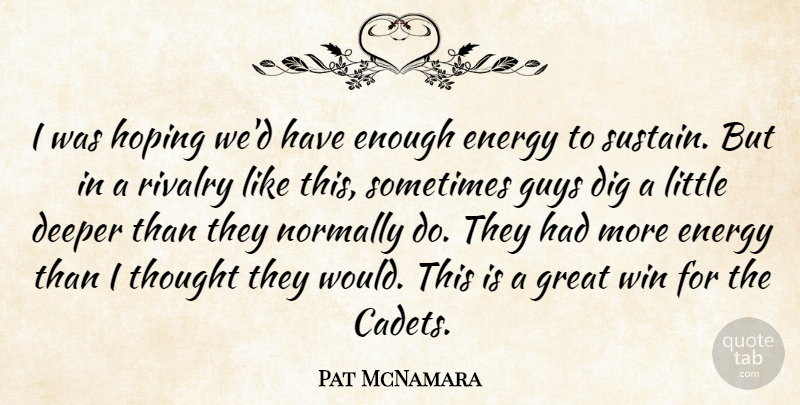 Pat McNamara Quote About Deeper, Dig, Energy, Great, Guys: I Was Hoping Wed Have...