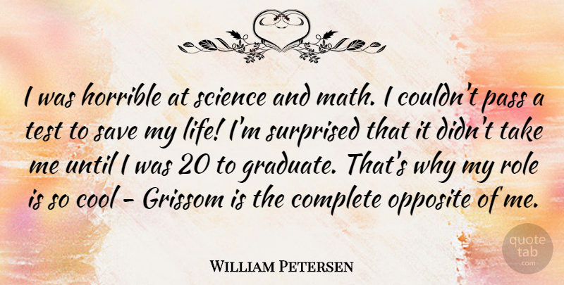 William Petersen Quote About Math, Opposites, Tests: I Was Horrible At Science...