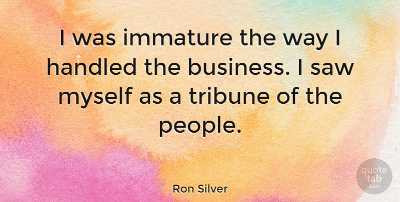 Ron Silver Quote About People, Immature, Way: I Was Immature The Way...