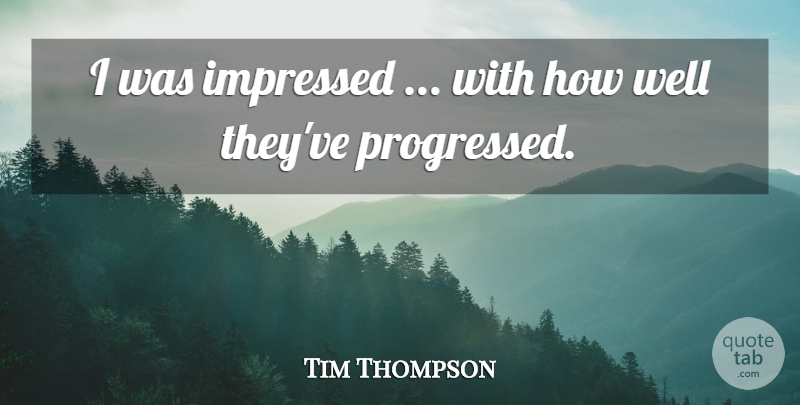Tim Thompson Quote About Impressed: I Was Impressed With How...