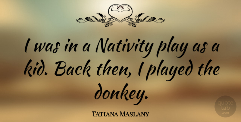 Tatiana Maslany Quote About Kids, Play, Donkey: I Was In A Nativity...
