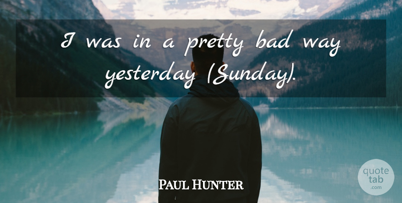 Paul Hunter Quote About Bad, Yesterday: I Was In A Pretty...