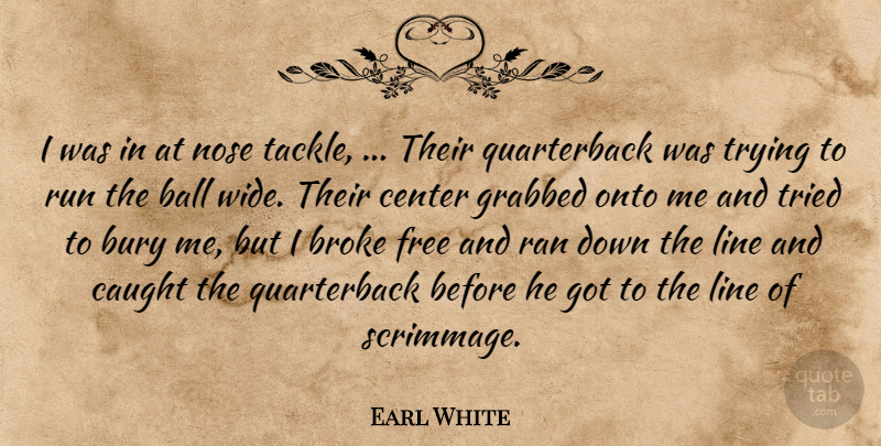 Earl White Quote About Ball, Broke, Bury, Caught, Center: I Was In At Nose...