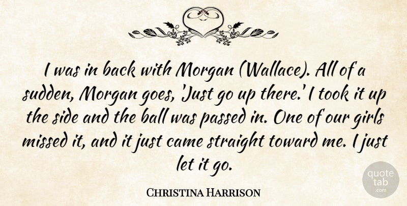 Christina Harrison Quote About Ball, Came, Girls, Missed, Morgan: I Was In Back With...