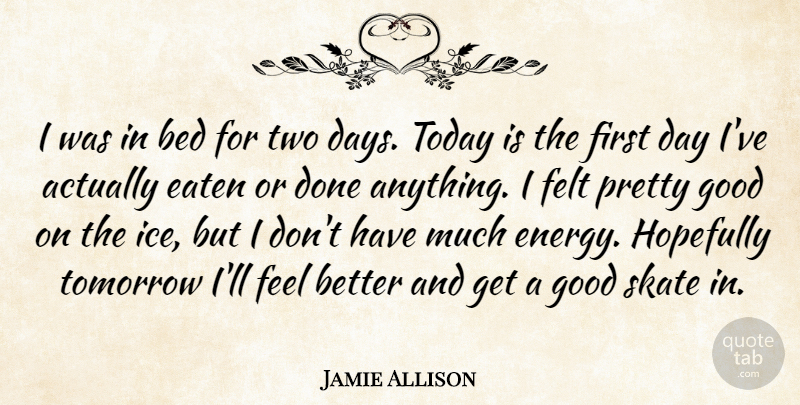 Jamie Allison Quote About Bed, Eaten, Felt, Good, Hopefully: I Was In Bed For...