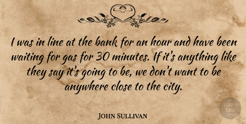 John Sullivan Quote About Anywhere, Bank, Close, Gas, Hour: I Was In Line At...