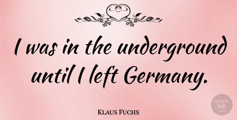 Klaus Fuchs Quote About Germany, Left: I Was In The Underground...