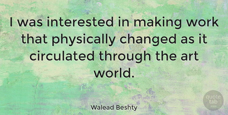 Walead Beshty Quote About Art, Changed, Physically, Work: I Was Interested In Making...