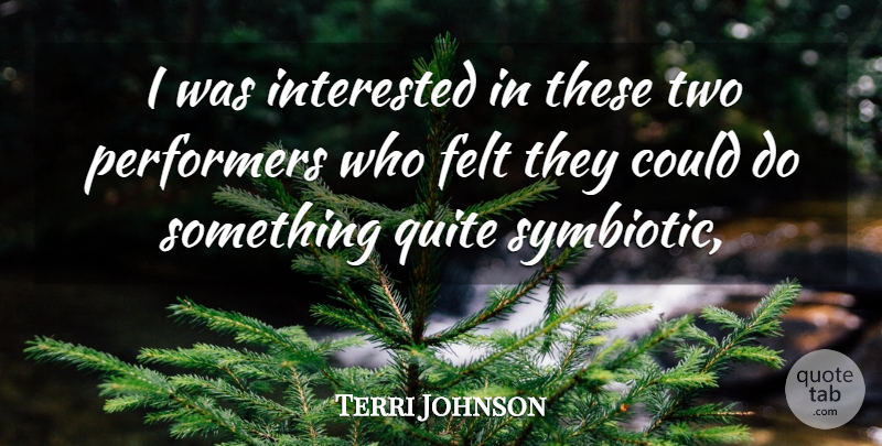 Terri Johnson Quote About Felt, Interested, Performers, Quite: I Was Interested In These...