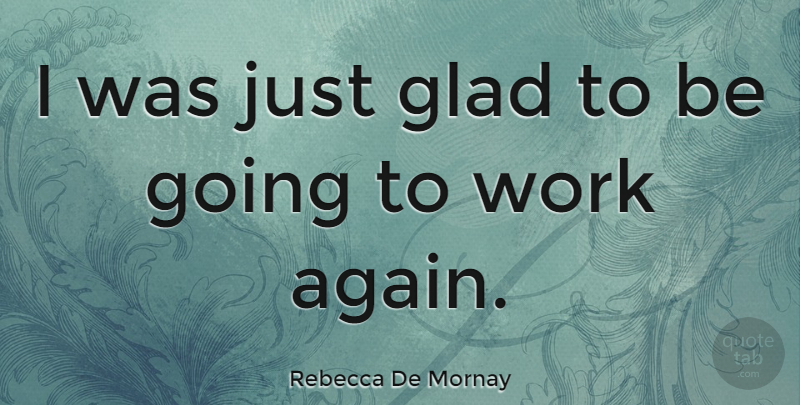 Rebecca De Mornay Quote About Going To Work, Glad: I Was Just Glad To...