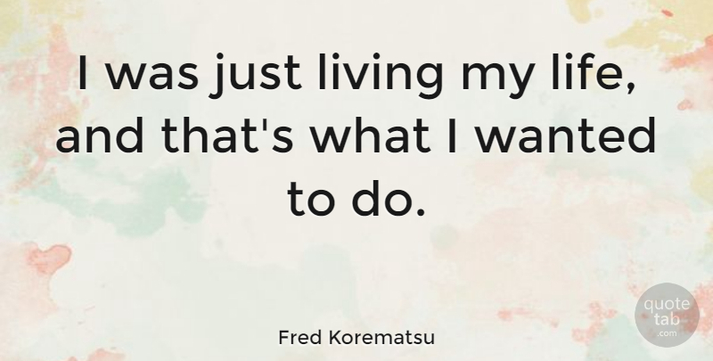 Fred Korematsu Quote About Living My Life, Just Living Life, Wanted: I Was Just Living My...