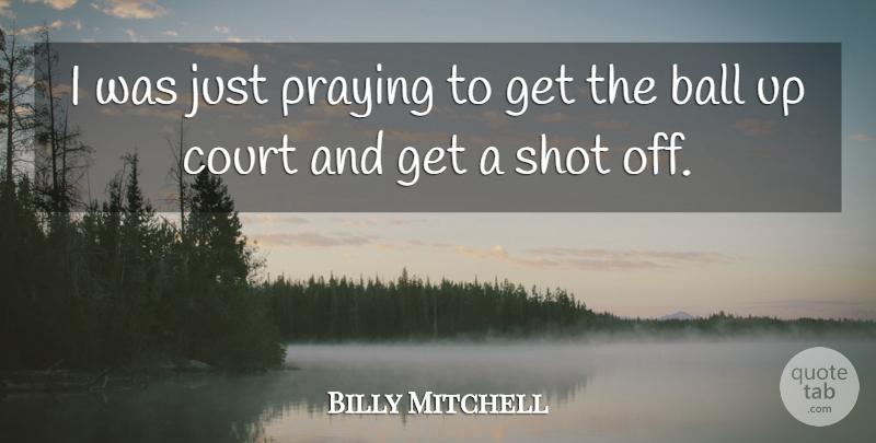 Billy Mitchell Quote About Ball, Court, Praying, Shot: I Was Just Praying To...
