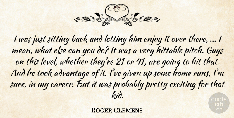 Roger Clemens Quote About Advantage, Enjoy, Exciting, Given, Guys: I Was Just Sitting Back...