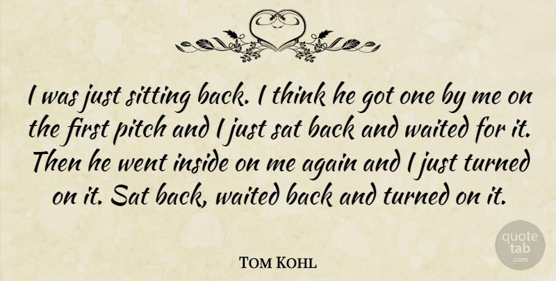 Tom Kohl Quote About Again, Inside, Pitch, Sat, Sitting: I Was Just Sitting Back...