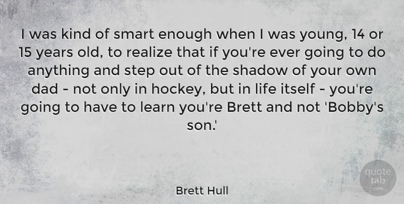Brett Hull Quote About Dad, Itself, Learn, Life, Realize: I Was Kind Of Smart...