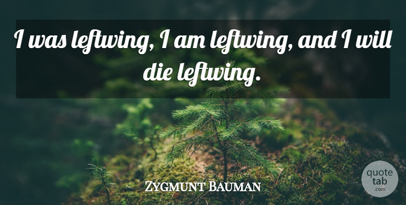 Zygmunt Bauman Quote About Dies: I Was Leftwing I Am...