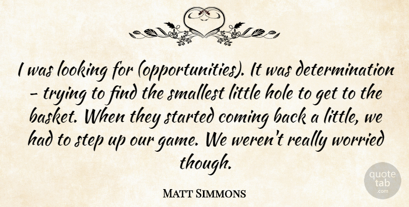 Matt Simmons Quote About Coming, Determination, Hole, Looking, Smallest: I Was Looking For Opportunities...
