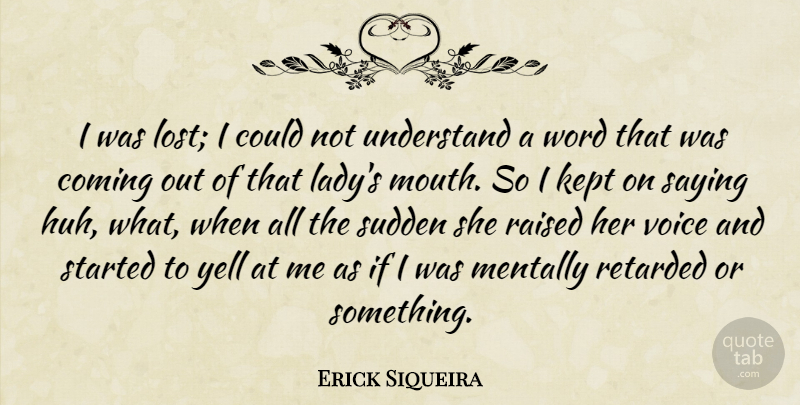 Erick Siqueira Quote About Coming, Kept, Mentally, Raised, Retarded: I Was Lost I Could...