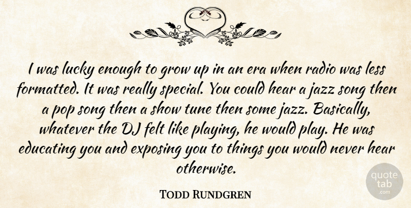 Todd Rundgren Quote About Dj, Educating, Era, Exposing, Felt: I Was Lucky Enough To...