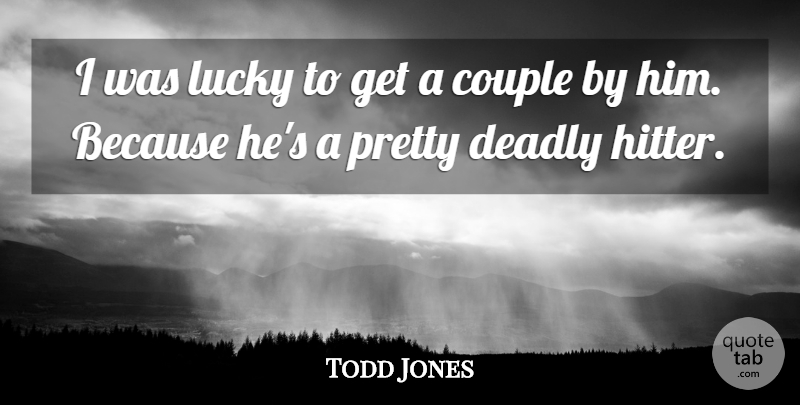 Todd Jones Quote About Couple, Deadly, Lucky: I Was Lucky To Get...