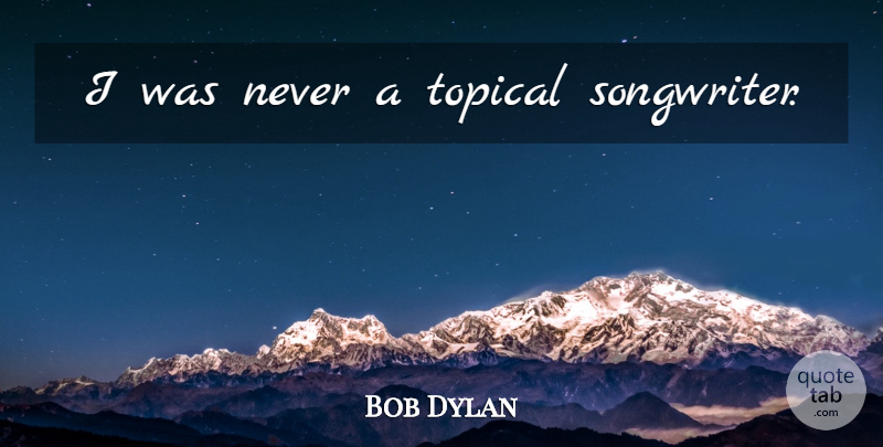 Bob Dylan Quote About Songwriters: I Was Never A Topical...