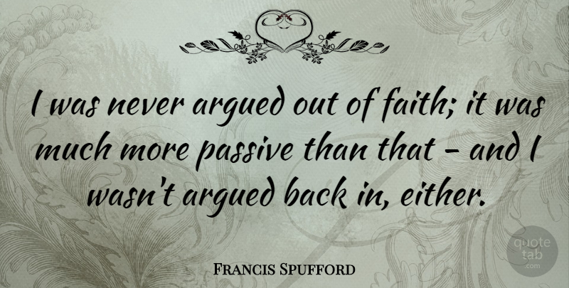 Francis Spufford Quote About Argued, Faith, Passive: I Was Never Argued Out...