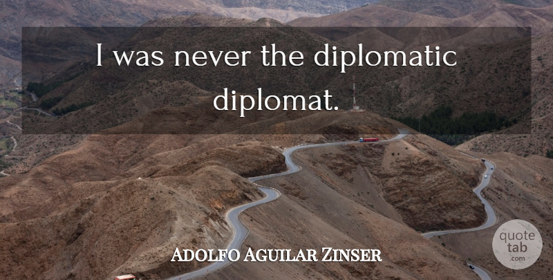 Adolfo Aguilar Zinser Quote About Diplomats, Diplomatic: I Was Never The Diplomatic...