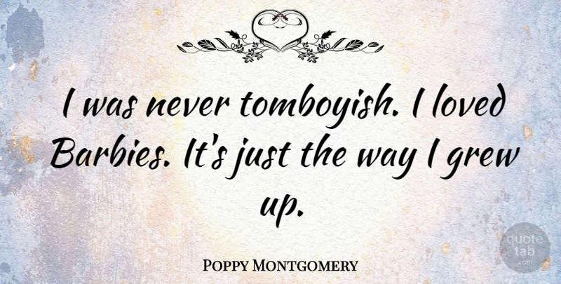 Poppy Montgomery Quote About Barbie, Way, Grew: I Was Never Tomboyish I...