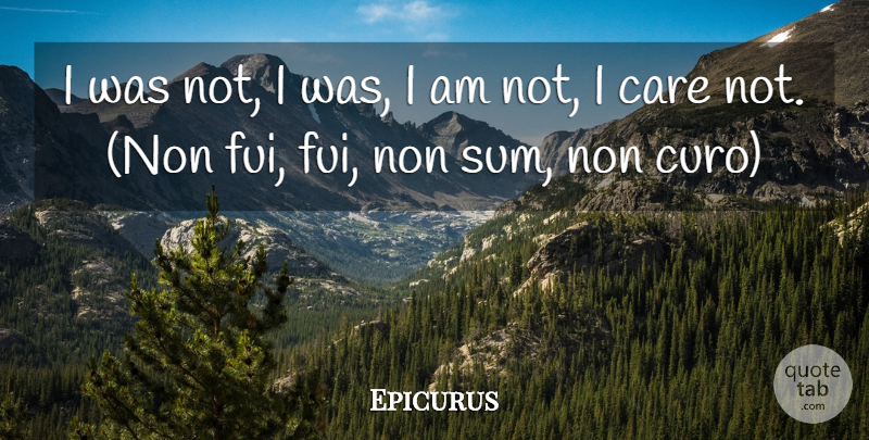 Epicurus Quote About Care, I Care: I Was Not I Was...