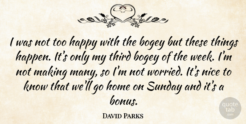 David Parks Quote About Bogey, Happy, Home, Nice, Sunday: I Was Not Too Happy...