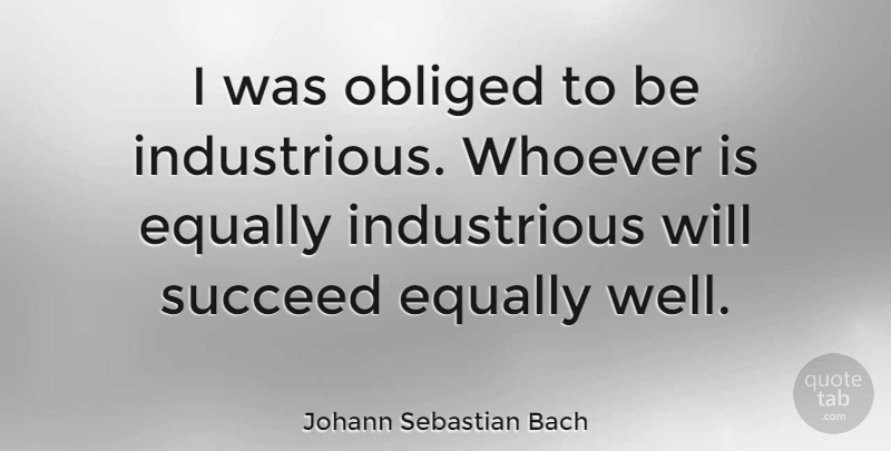 Johann Sebastian Bach Quote About Inspiring, Succeed, Wells: I Was Obliged To Be...