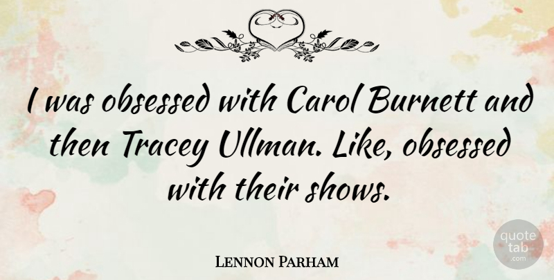 Lennon Parham Quote About Burnett, Carol, Obsessed: I Was Obsessed With Carol...