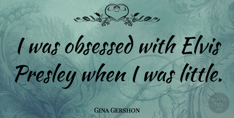 Gina Gershon Quote About Littles, Obsession, Obsessed: I Was Obsessed With Elvis...