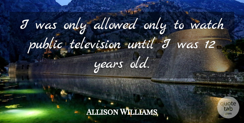 Allison Williams Quote About Years, Television, Watches: I Was Only Allowed Only...