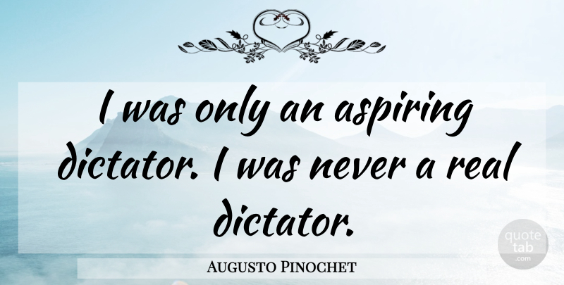 Augusto Pinochet Quote About Real, Dictator: I Was Only An Aspiring...
