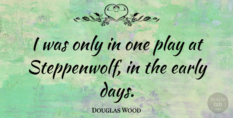 Douglas Wood Quote About Early: I Was Only In One...