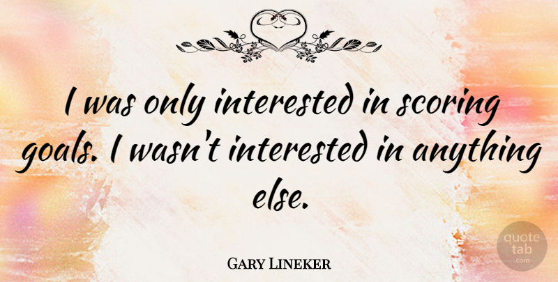 Gary Lineker Quote About Goal, Scoring Goals: I Was Only Interested In...