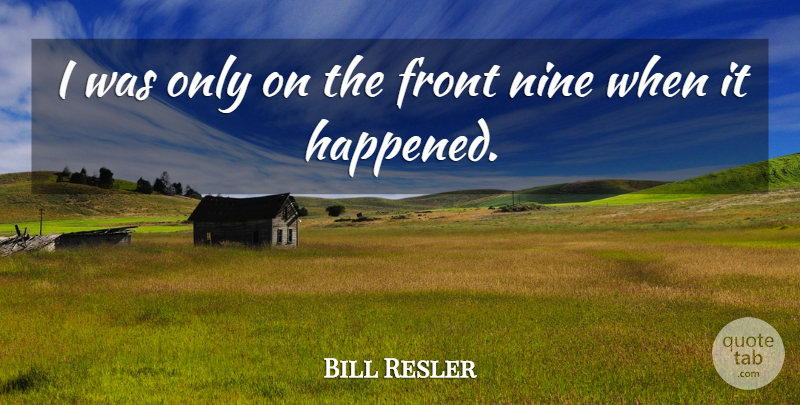 Bill Resler Quote About Front, Nine: I Was Only On The...