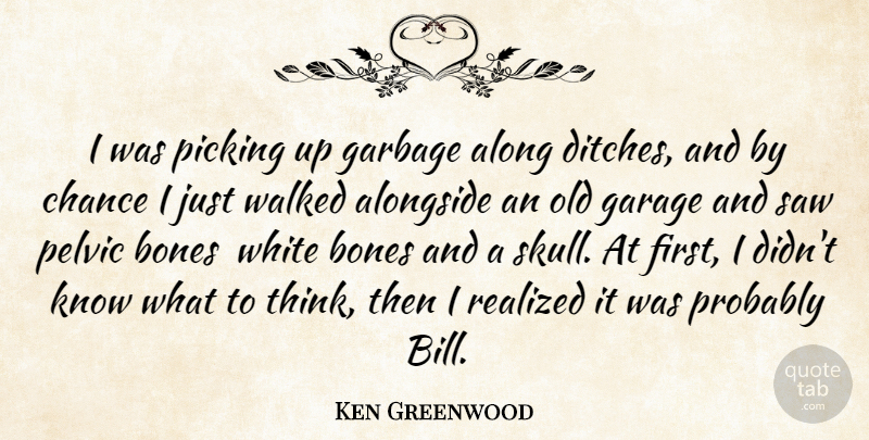 Ken Greenwood Quote About Along, Alongside, Bones, Chance, Garage: I Was Picking Up Garbage...