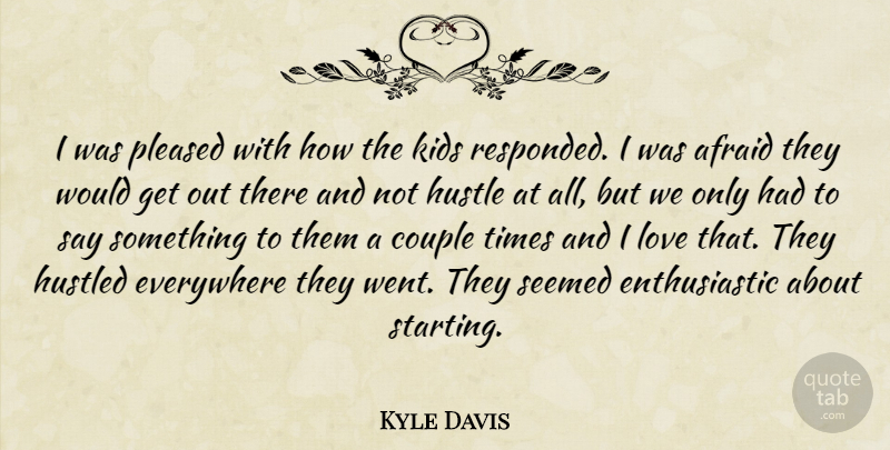 Kyle Davis Quote About Afraid, Couple, Everywhere, Hustle, Hustled: I Was Pleased With How...