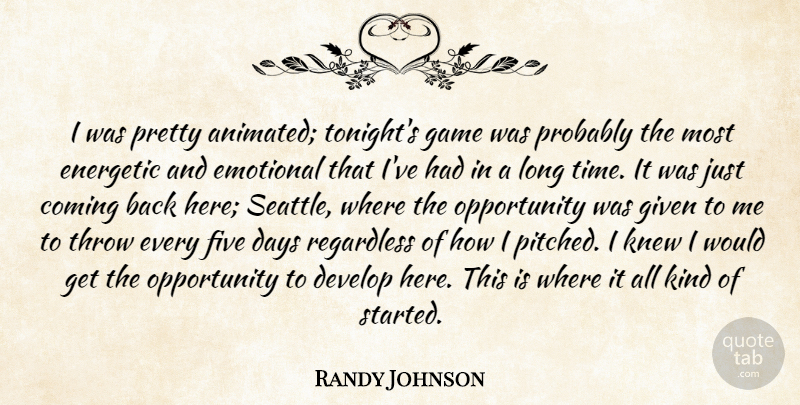 Randy Johnson Quote About Coming, Days, Develop, Emotional, Energetic: I Was Pretty Animated Tonights...