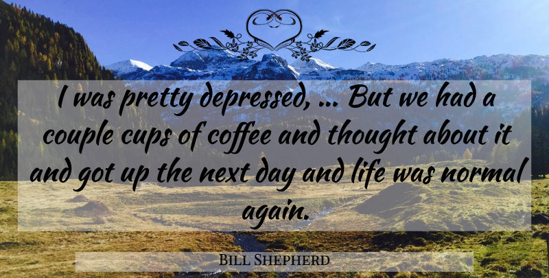 Bill Shepherd Quote About Coffee, Couple, Cups, Life, Next: I Was Pretty Depressed But...